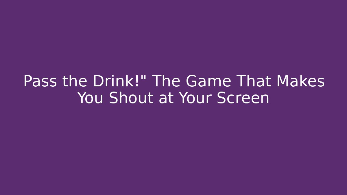 Pass the Drink!" The Game That Makes You Shout at Your Screen