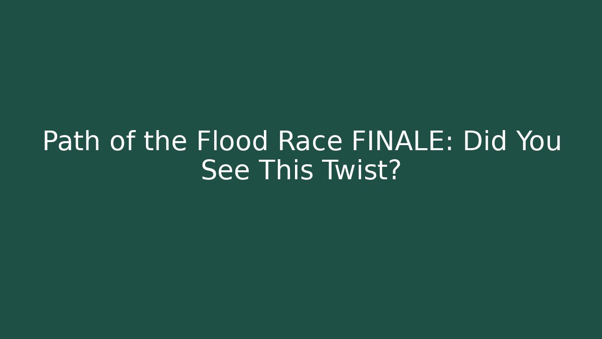 Path of the Flood Race FINALE: Did You See This Twist?