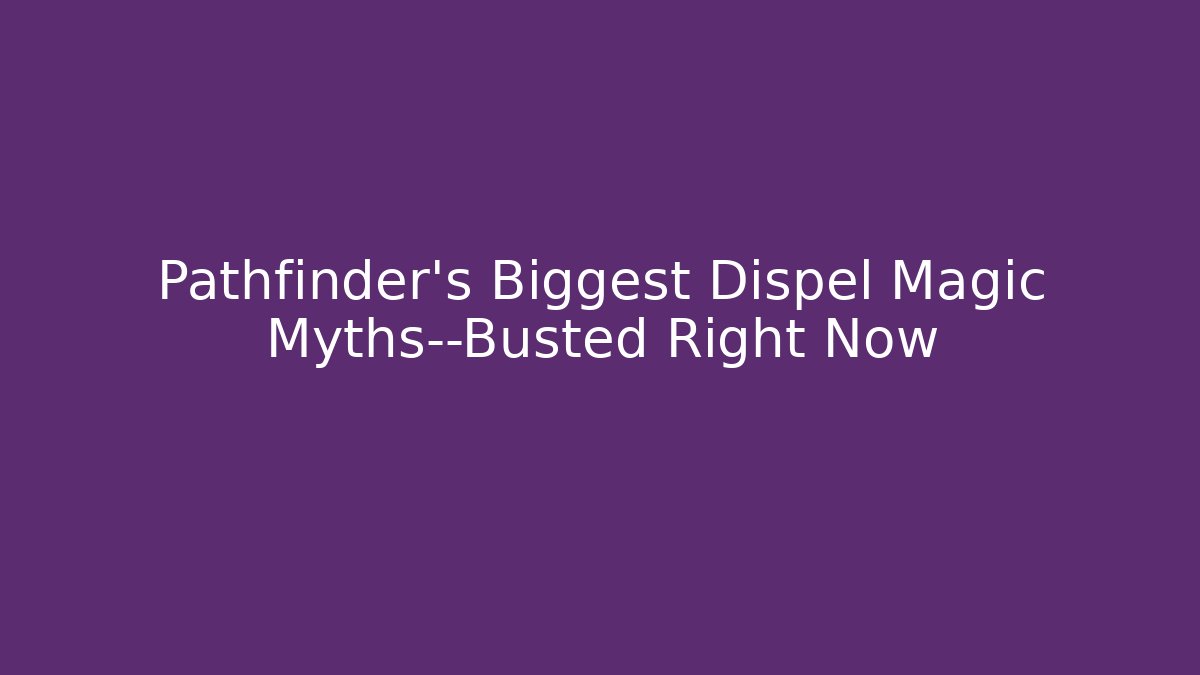 Pathfinder's Biggest Dispel Magic Myths—Busted Right Now