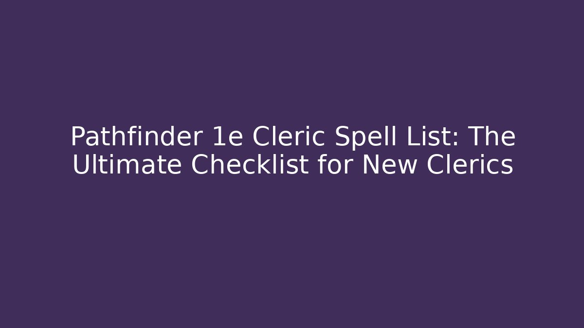 Pathfinder 1e Cleric Spell List: The Ultimate Checklist for New Clerics