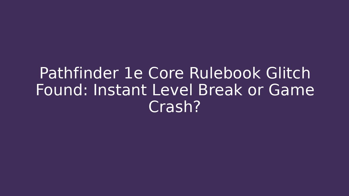 Pathfinder 1e Core Rulebook Glitch Found: Instant Level Break or Game Crash?