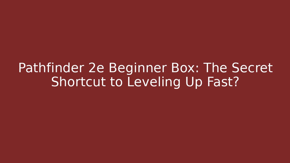 Pathfinder 2e Beginner Box: The Secret Shortcut to Leveling Up Fast?