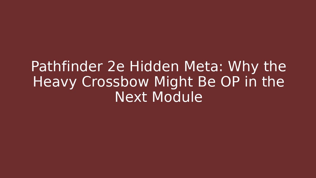 Pathfinder 2e Hidden Meta: Why the Heavy Crossbow Might Be OP in the Next Module