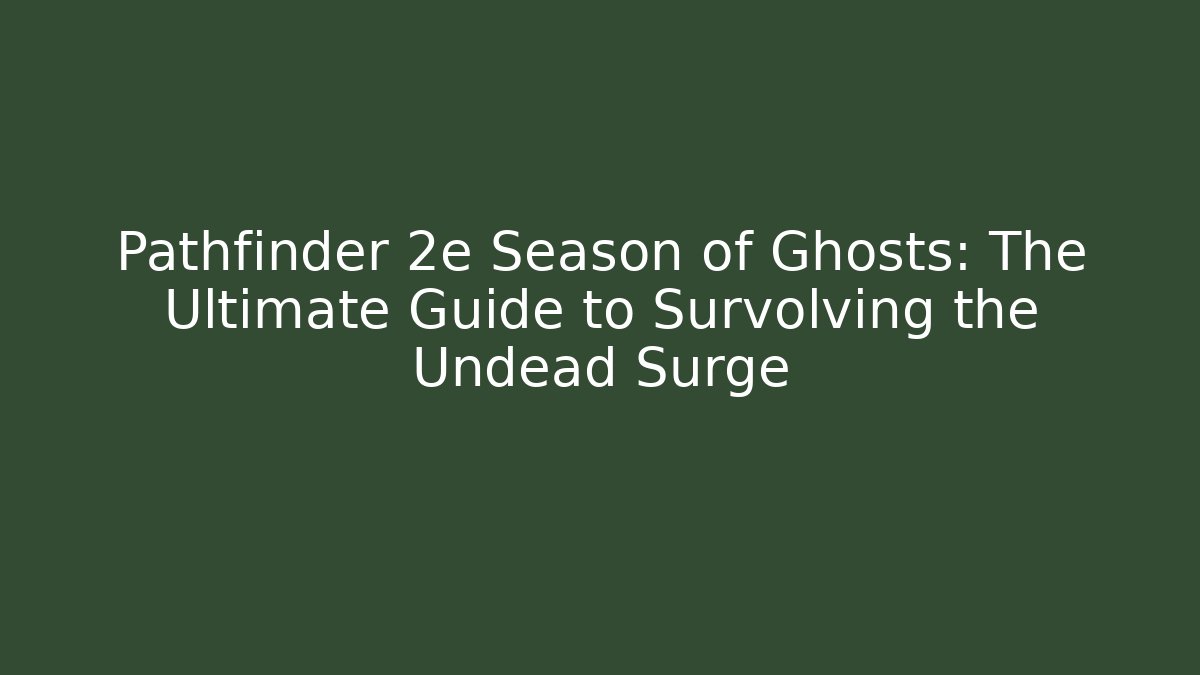 Pathfinder 2e Season of Ghosts: The Ultimate Guide to Survolving the Undead Surge