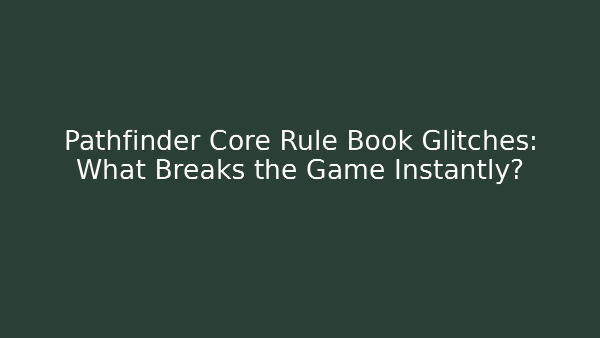 Pathfinder Core Rule Book Glitches: What Breaks the Game Instantly?