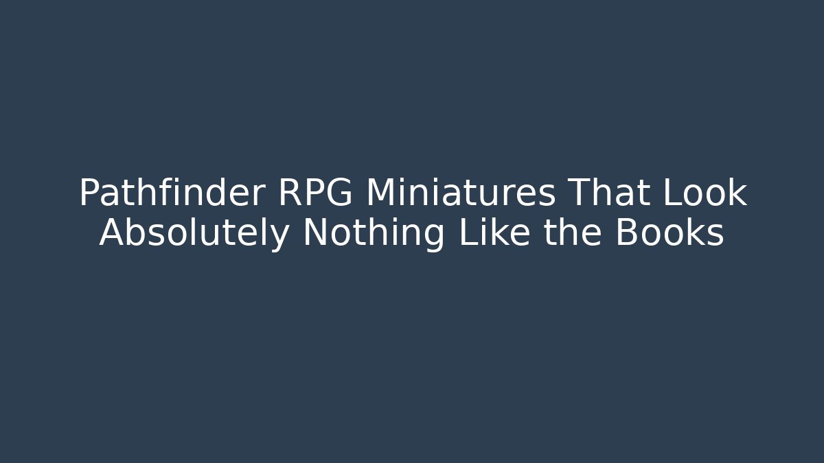 Pathfinder RPG Miniatures That Look Absolutely Nothing Like the Books