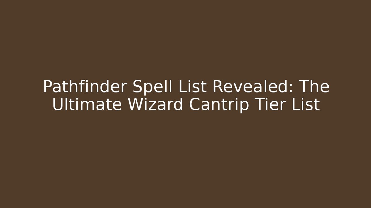 Pathfinder Spell List Revealed: The Ultimate Wizard Cantrip Tier List