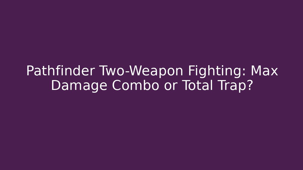 Pathfinder Two-Weapon Fighting: Max Damage Combo or Total Trap?