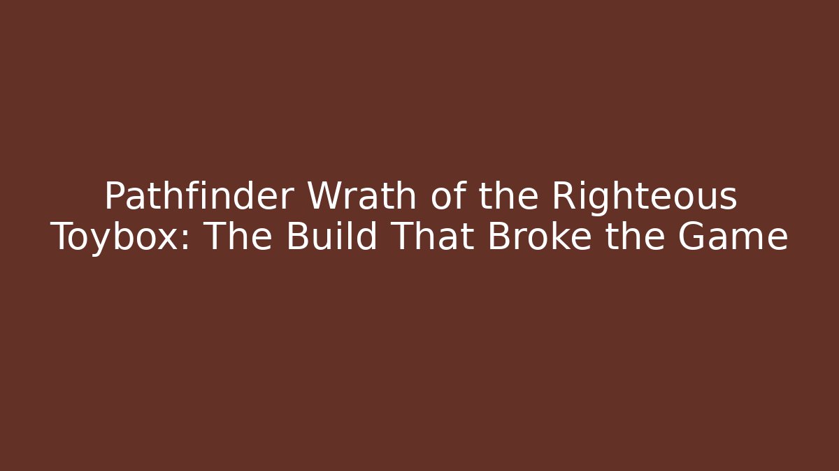 Pathfinder Wrath of the Righteous Toybox: The Build That Broke the Game