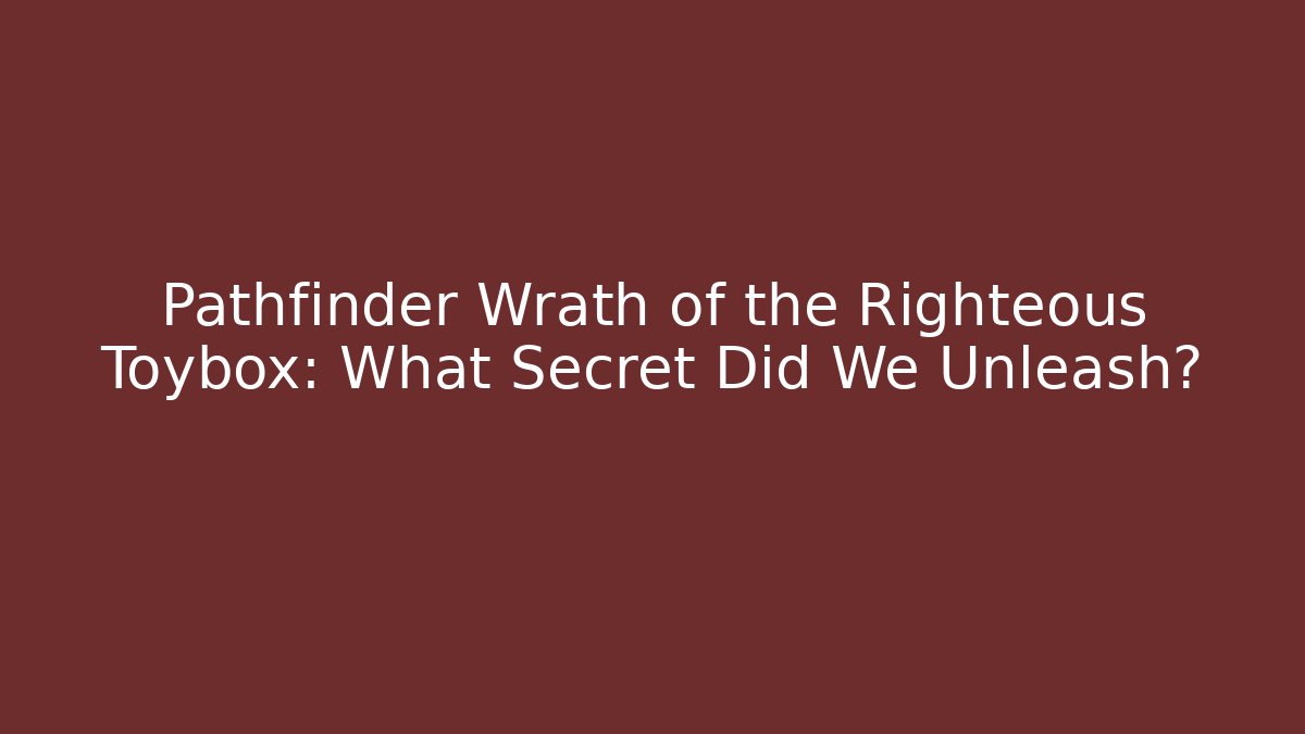 Pathfinder Wrath of the Righteous Toybox: What Secret Did We Unleash?