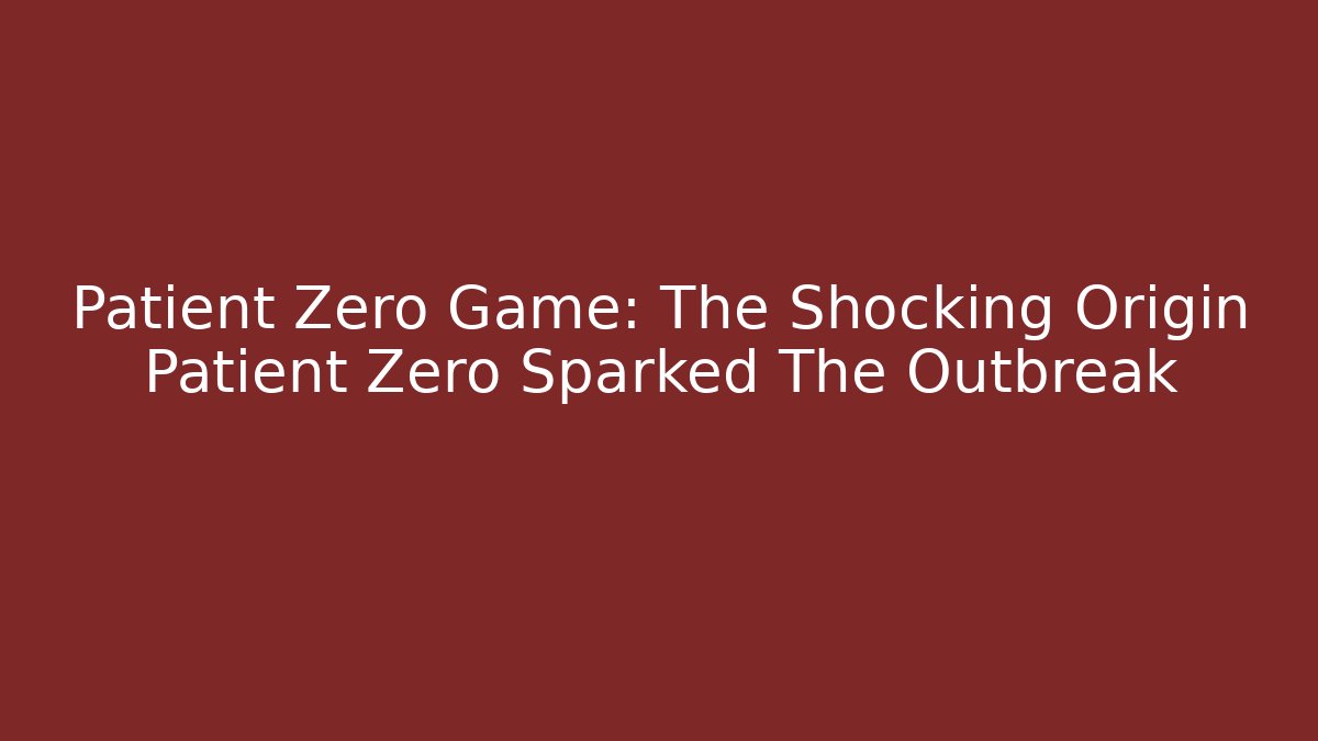 Patient Zero Game: The Shocking Origin Patient Zero Sparked The Outbreak - Create More Assets