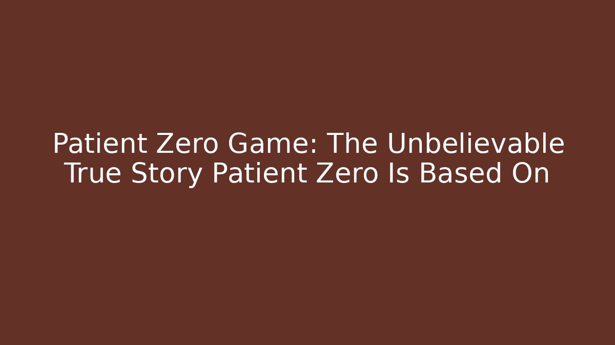 Patient Zero Game: The Unbelievable True Story Patient Zero Is Based On