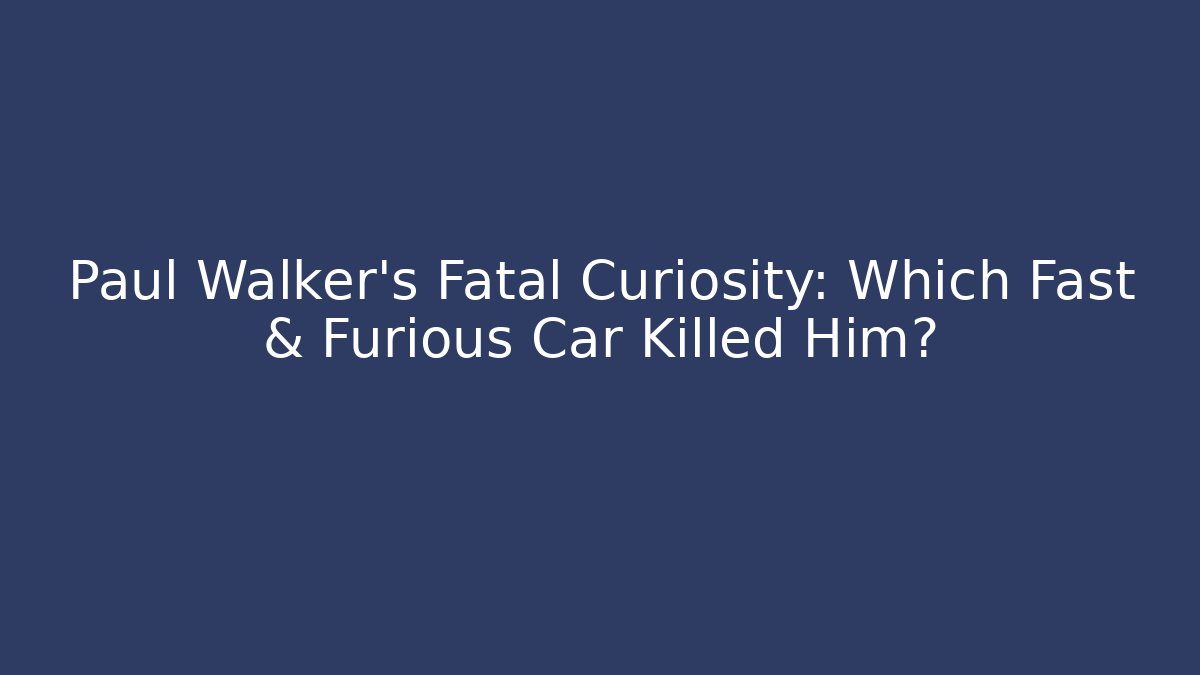 Paul Walker's Fatal Curiosity: Which Fast & Furious Car Killed Him?