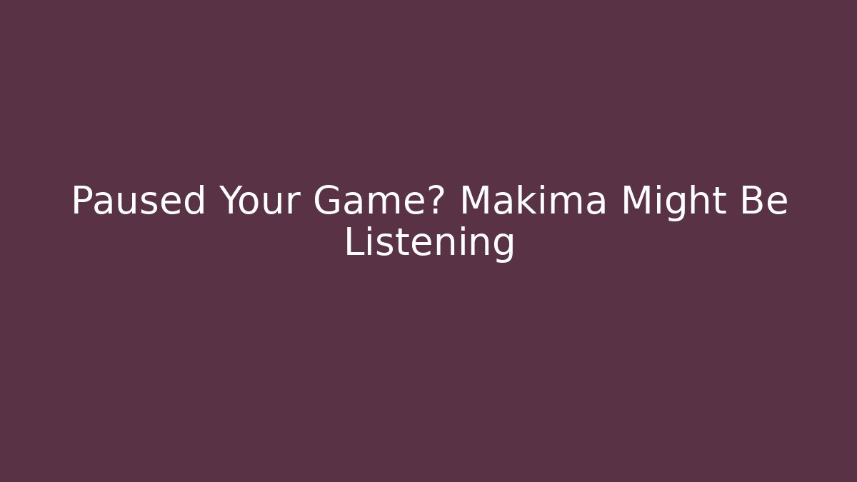 Paused Your Game? Makima Might Be Listening
