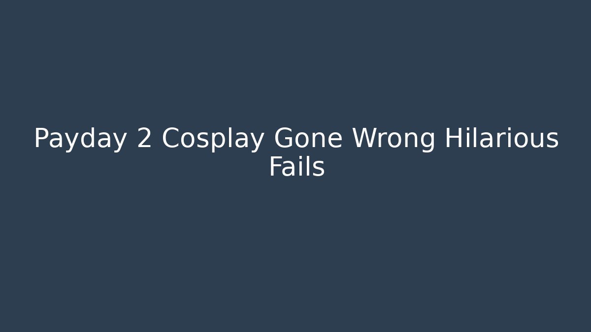 Payday 2 Cosplay Gone Wrong Hilarious Fails - Create More Assets