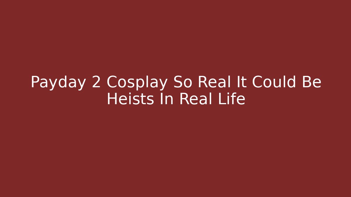 Payday 2 Cosplay So Real It Could Be Heists In Real Life