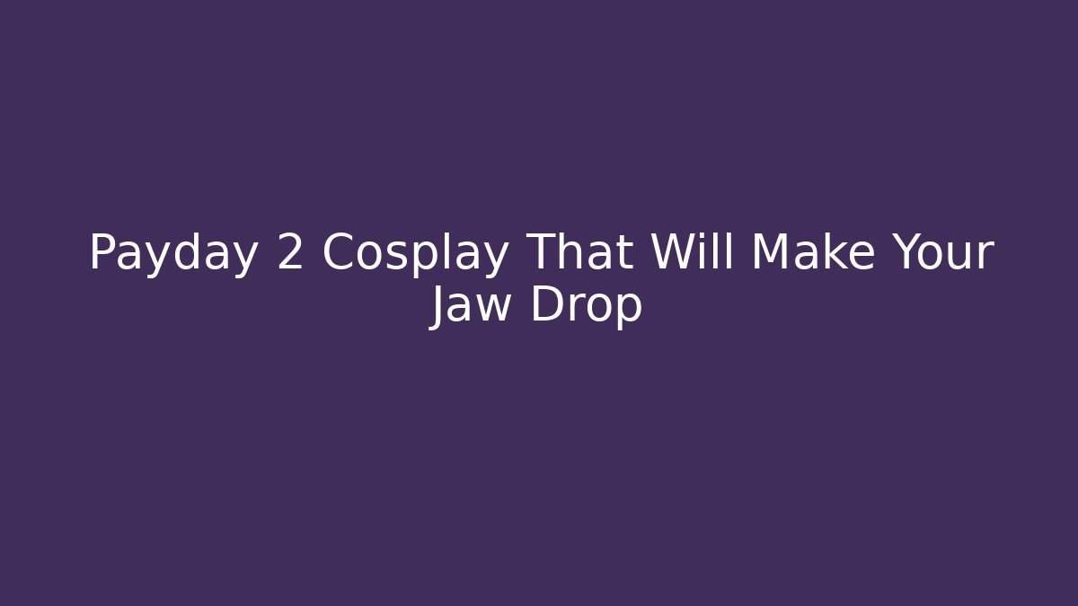 Payday 2 Cosplay That Will Make Your Jaw Drop