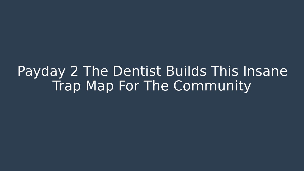 Payday 2 The Dentist Builds This Insane Trap Map For The Community