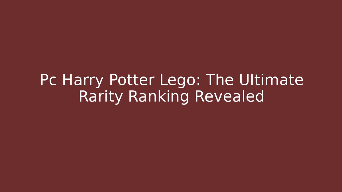 Pc Harry Potter Lego: The Ultimate Rarity Ranking Revealed