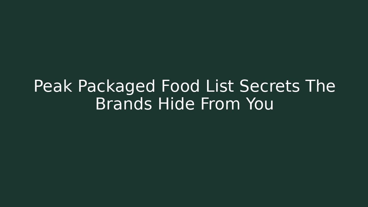 Peak Packaged Food List Secrets The Brands Hide From You