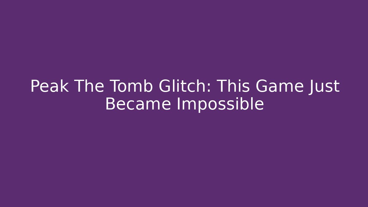 Peak The Tomb Glitch: This Game Just Became Impossible