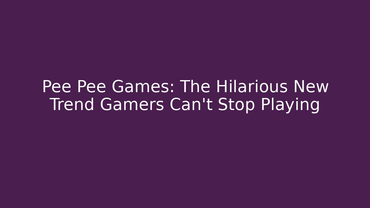 Pee Pee Games: The Hilarious New Trend Gamers Can't Stop Playing