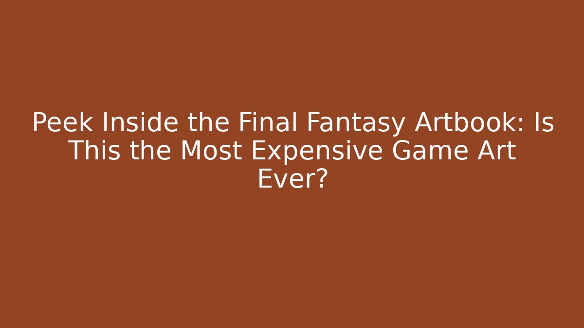 Peek Inside the Final Fantasy Artbook: Is This the Most Expensive Game Art Ever?