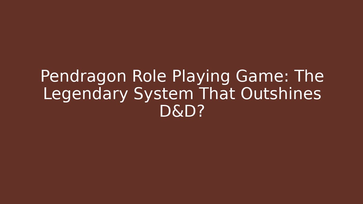 Pendragon Role Playing Game: The Legendary System That Outshines D&D?