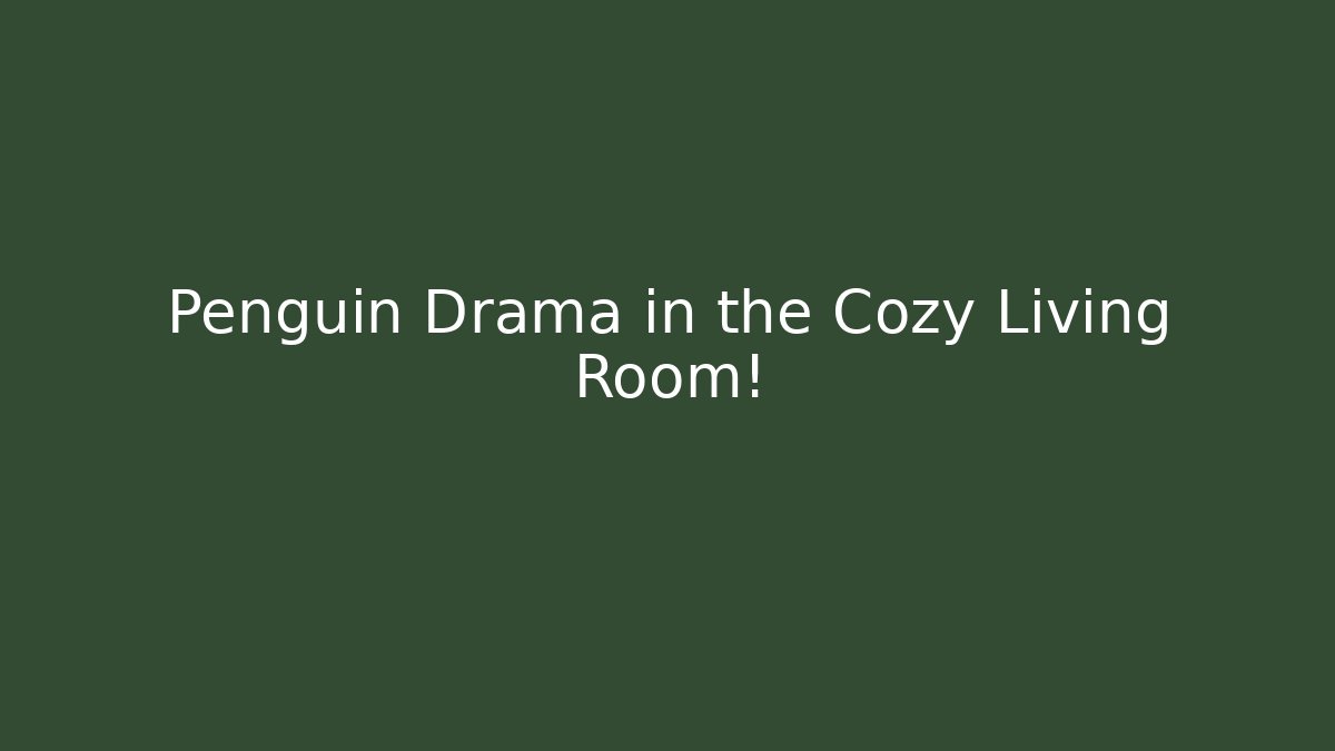 Penguin Drama in the Cozy Living Room!