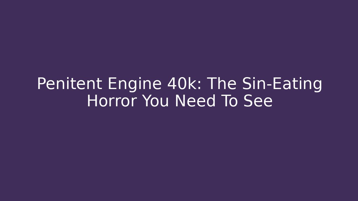 Penitent Engine 40k: The Sin-Eating Horror You Need To See