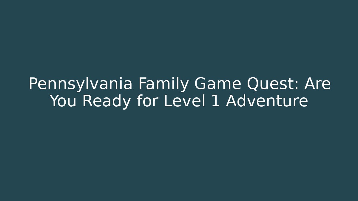 Pennsylvania Family Game Quest: Are You Ready for Level 1 Adventure