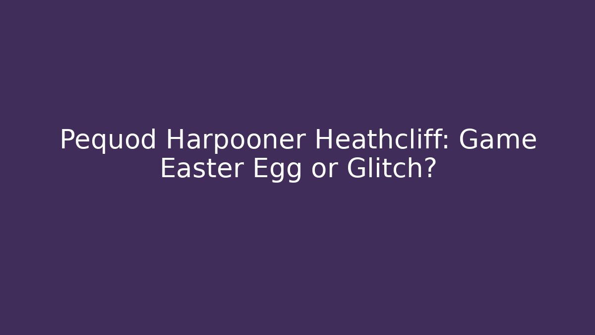 Pequod Harpooner Heathcliff: Game Easter Egg or Glitch?