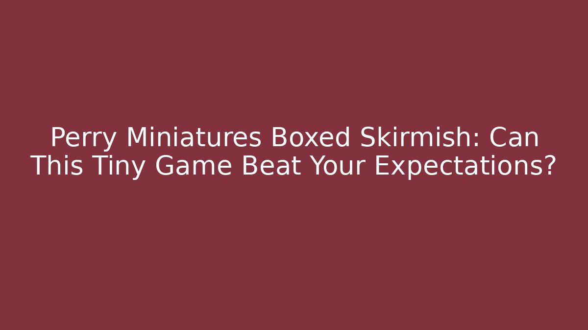 Perry Miniatures Boxed Skirmish: Can This Tiny Game Beat Your Expectations? - Create More Assets
