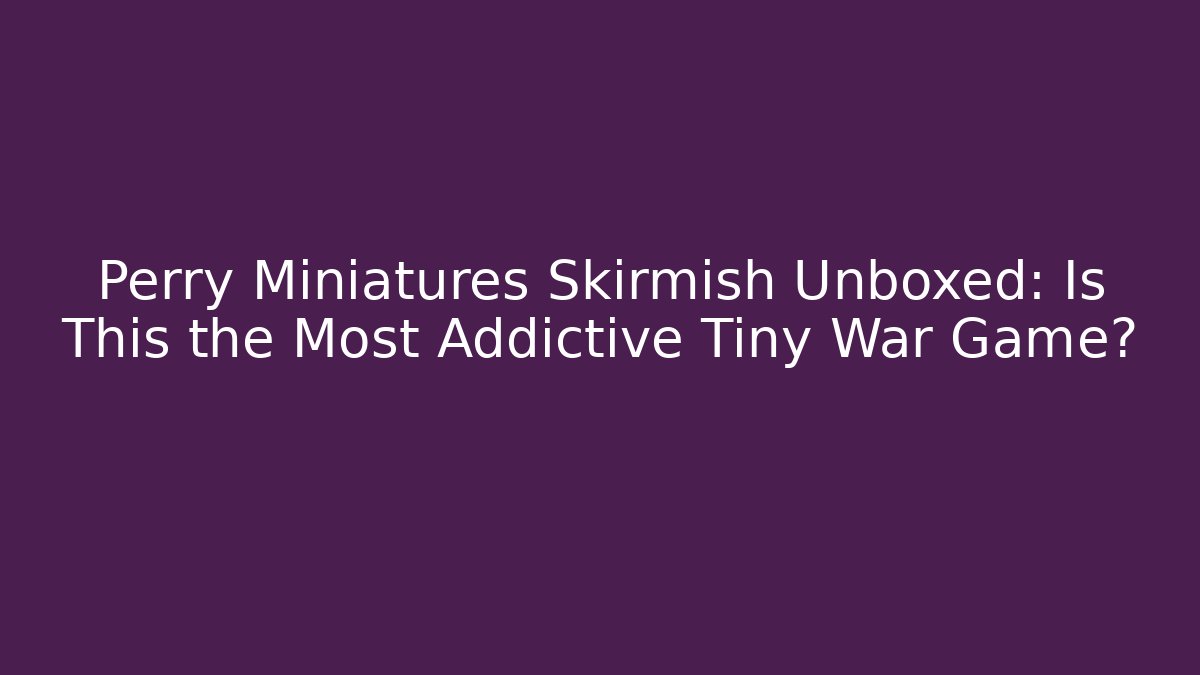 Perry Miniatures Skirmish Unboxed: Is This the Most Addictive Tiny War Game?
