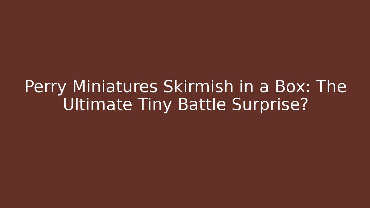 Perry Miniatures Skirmish in a Box: The Ultimate Tiny Battle Surprise?