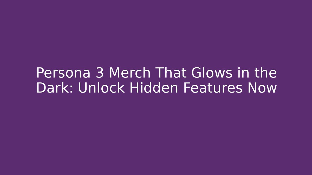 Persona 3 Merch That Glows in the Dark: Unlock Hidden Features Now