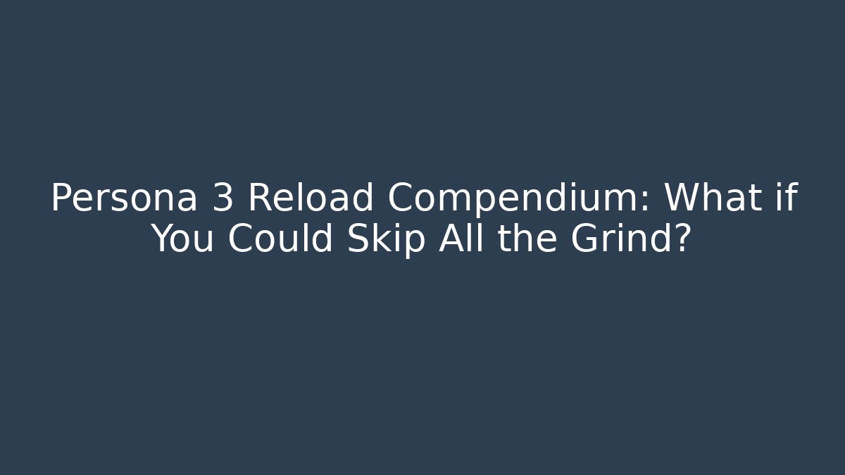 Persona 3 Reload Compendium: What if You Could Skip All the Grind?