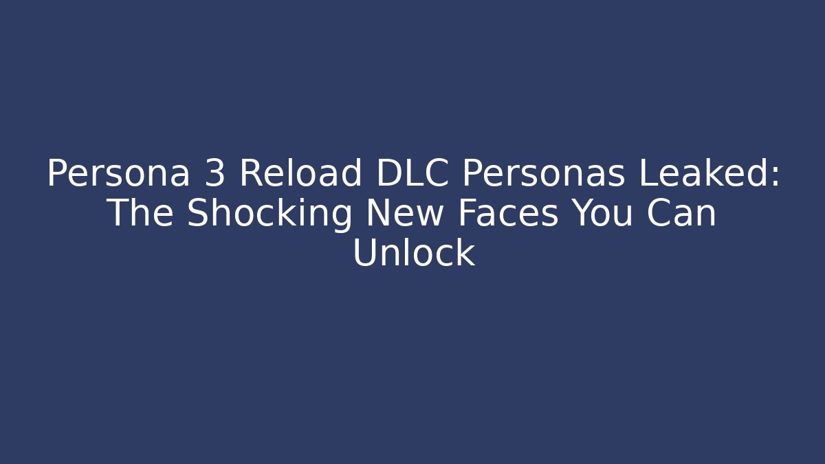 Persona 3 Reload DLC Personas Leaked: The Shocking New Faces You Can Unlock