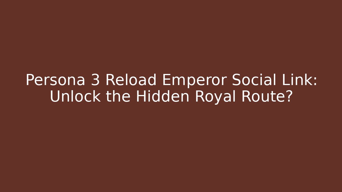 Persona 3 Reload Emperor Social Link: Unlock the Hidden Royal Route?