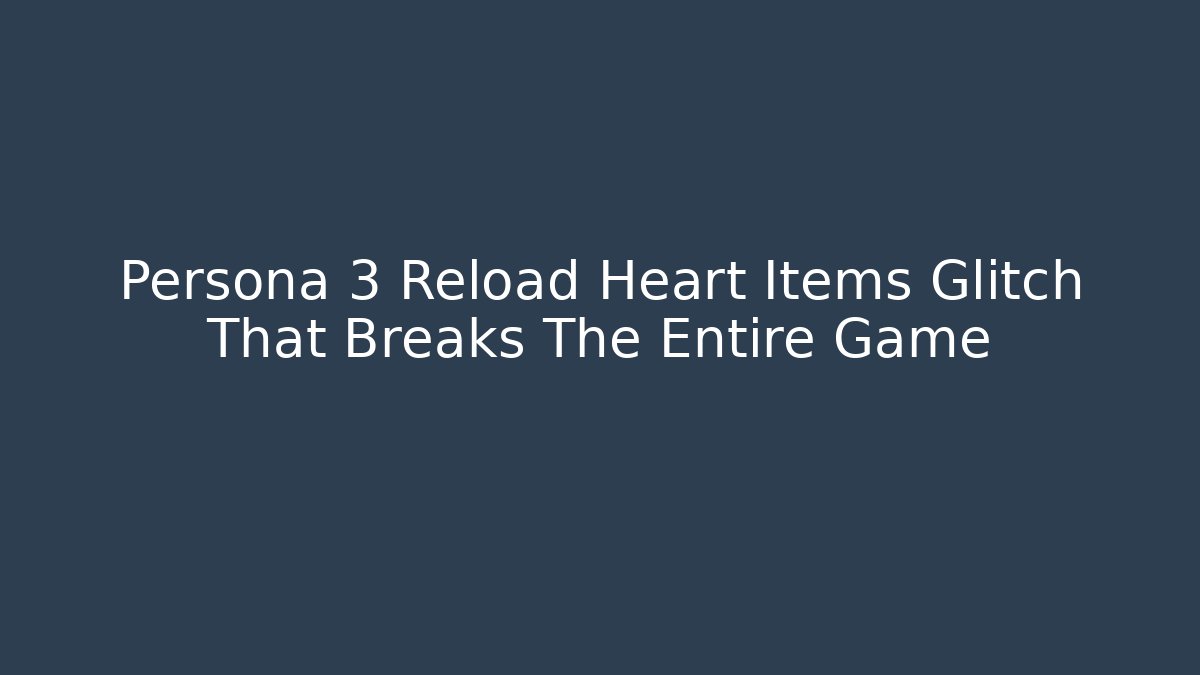 Persona 3 Reload Heart Items Glitch That Breaks The Entire Game