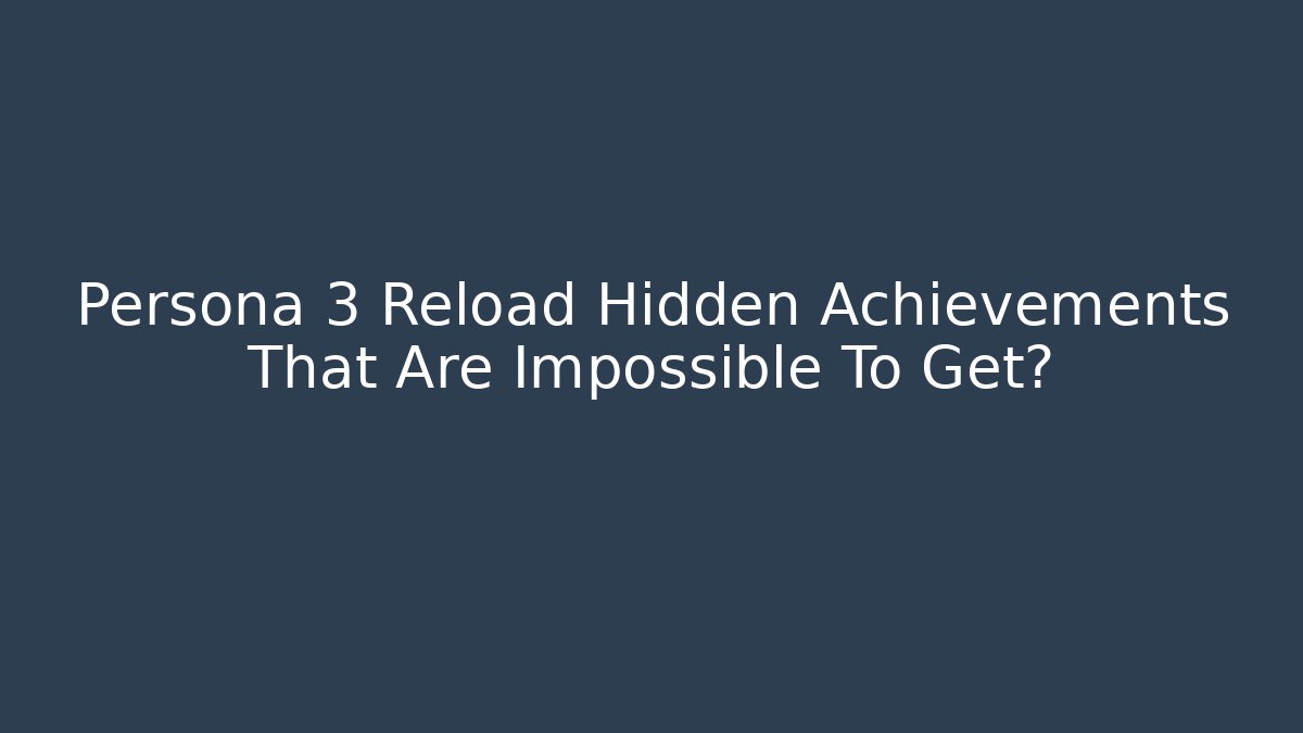 Persona 3 Reload Hidden Achievements That Are Impossible To Get?
