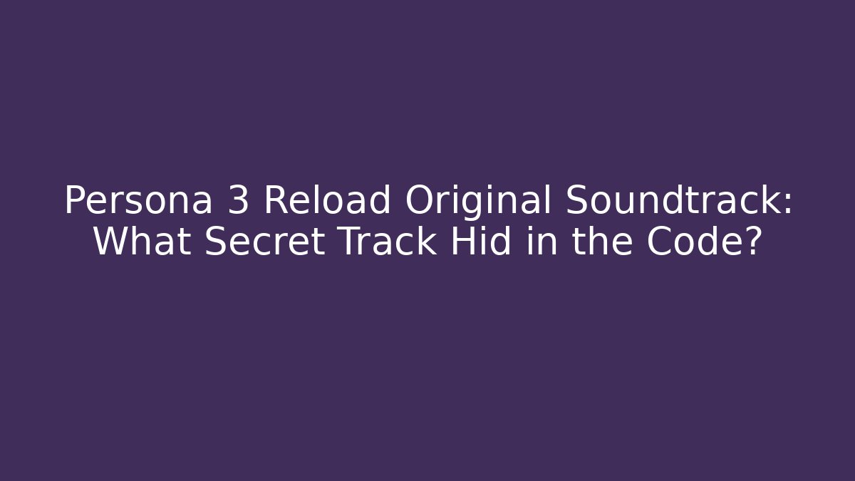 Persona 3 Reload Original Soundtrack: What Secret Track Hid in the Code?