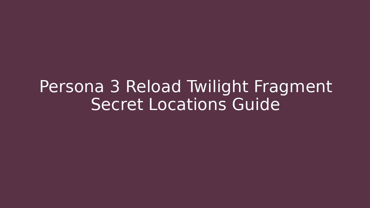 Persona 3 Reload Twilight Fragment Secret Locations Guide