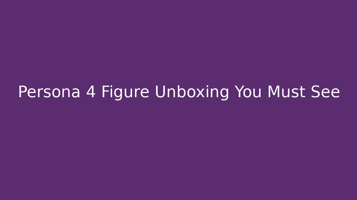 Persona 4 Figure Unboxing You Must See