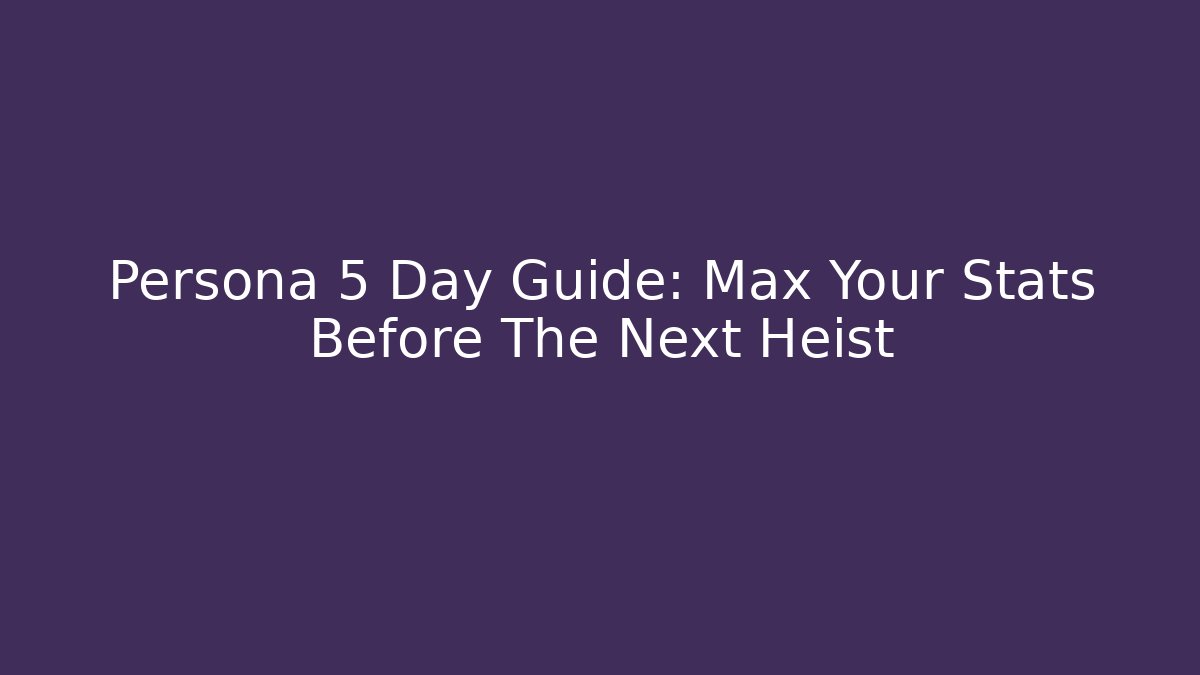 Persona 5 Day Guide: Max Your Stats Before The Next Heist - Create More Assets