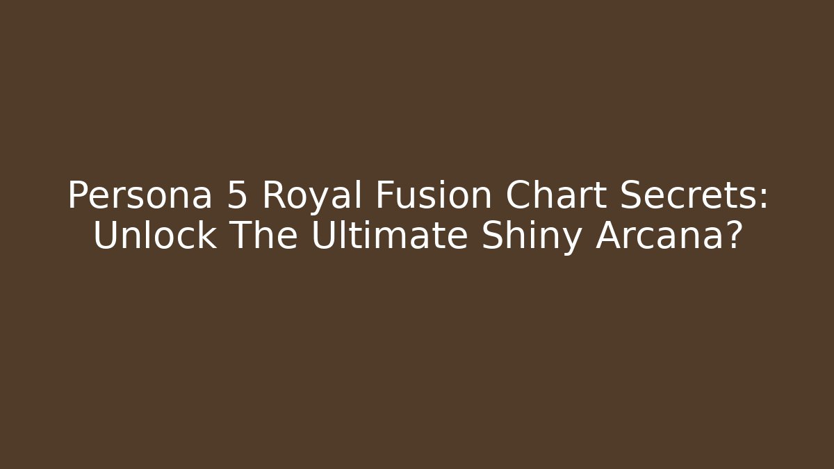 Persona 5 Royal Fusion Chart Secrets: Unlock The Ultimate Shiny Arcana?