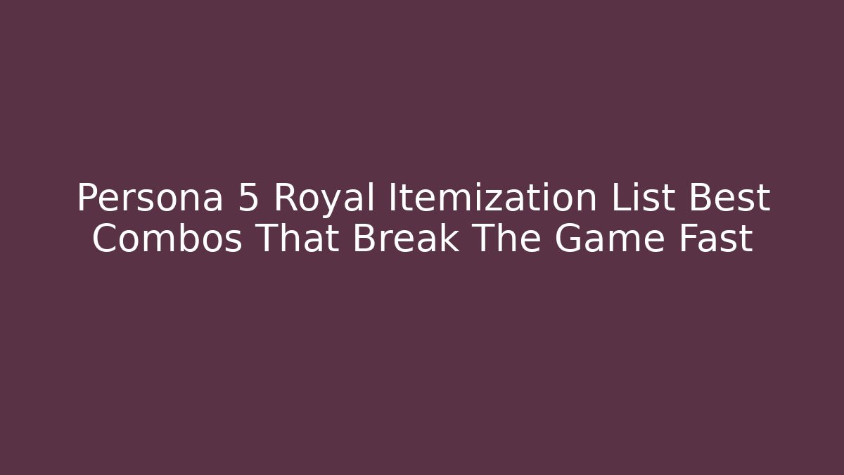 Persona 5 Royal Itemization List Best Combos That Break The Game Fast