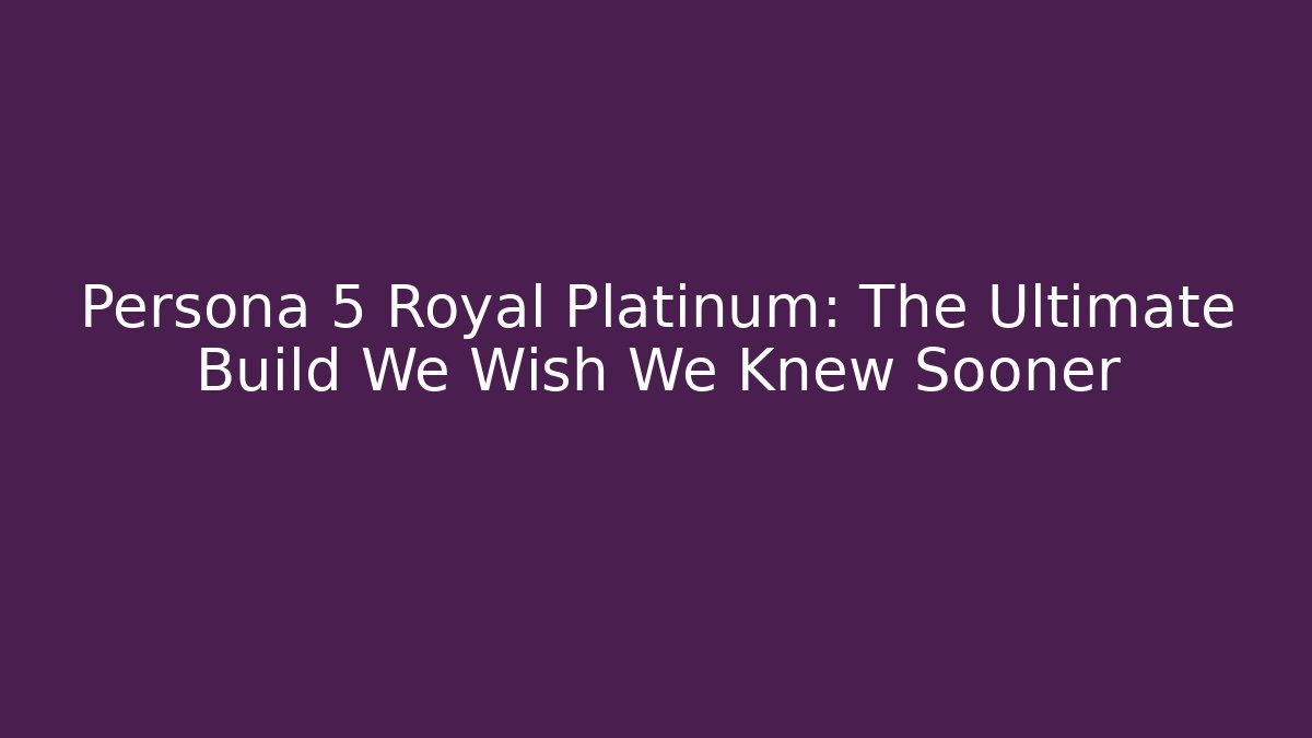 Persona 5 Royal Platinum: The Ultimate Build We Wish We Knew Sooner