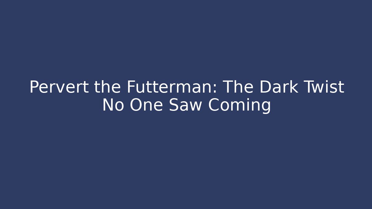 Pervert the Futterman: The Dark Twist No One Saw Coming