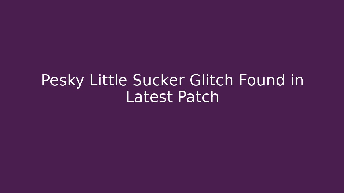 Pesky Little Sucker Glitch Found in Latest Patch - Create More Assets